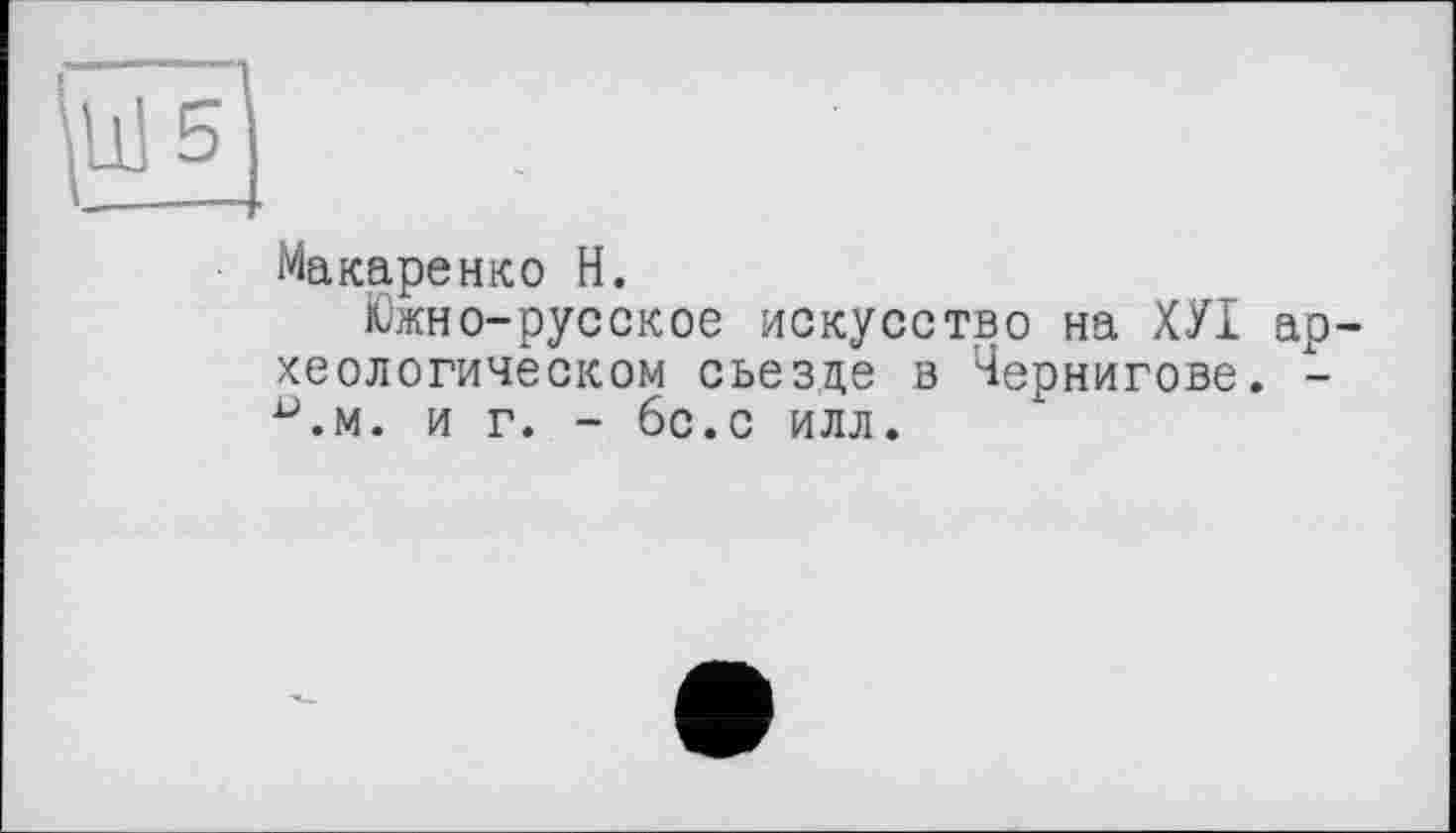 ﻿Макаренко H.
Южно-русское искусство на ХУІ ар-хеологичёском сьезце в Чернигове. -^.м. и г. - 6с.С ИЛЛ.